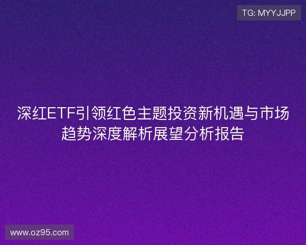 深红ETF引领红色主题投资新机遇与市场趋势深度解析展望分析报告